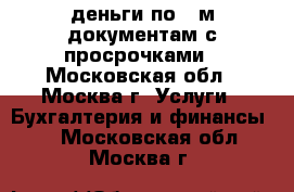 деньги по 2-м документам с просрочками - Московская обл., Москва г. Услуги » Бухгалтерия и финансы   . Московская обл.,Москва г.